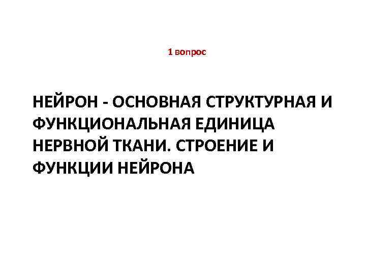  1 вопрос НЕЙРОН - ОСНОВНАЯ СТРУКТУРНАЯ И ФУНКЦИОНАЛЬНАЯ ЕДИНИЦА НЕРВНОЙ ТКАНИ. СТРОЕНИЕ И