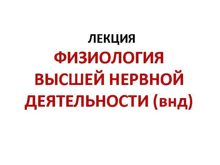 ЛЕКЦИЯ ФИЗИОЛОГИЯ ВЫСШЕЙ НЕРВНОЙ ДЕЯТЕЛЬНОСТИ (внд) 