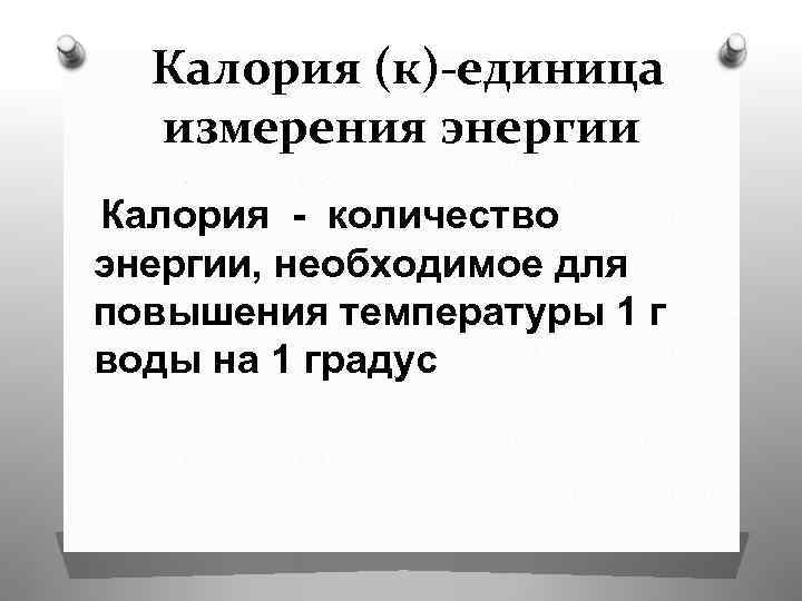 Калория (к)-единица измерения энергии Калория - количество энергии, необходимое для повышения температуры 1 г