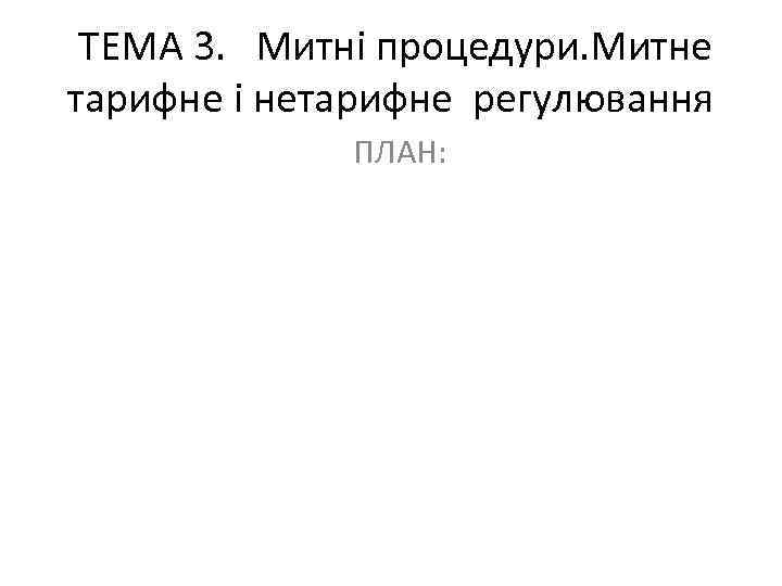 ТЕМА 3. Митні процедури. Митне тарифне і нетарифне регулювання ПЛАН: 