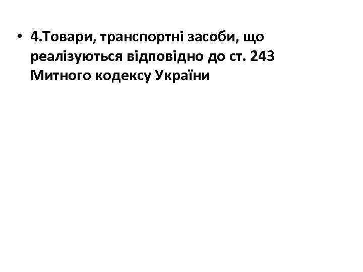  • 4. Товари, транспортні засоби, що реалізуються відповідно до ст. 243 Митного кодексу