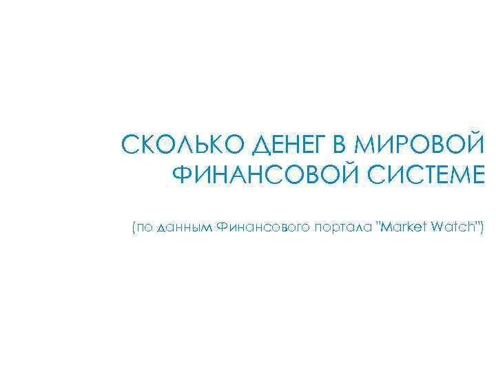 СКОЛЬКО ДЕНЕГ В МИРОВОЙ ФИНАНСОВОЙ СИСТЕМЕ (по данным Финансового портала "Market Watch") 