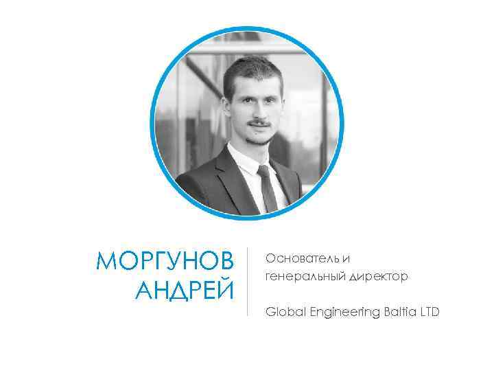МОРГУНОВ АНДРЕЙ Основатель и генеральный директор Global Engineering Baltia LTD 