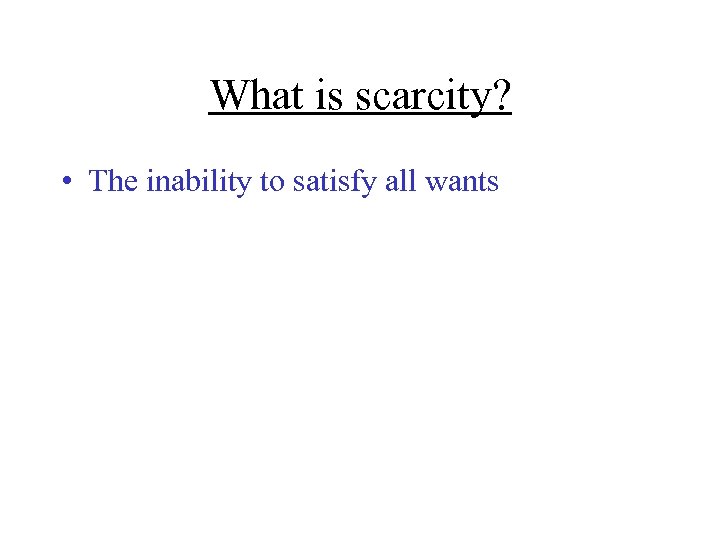What is scarcity? • The inability to satisfy all wants 