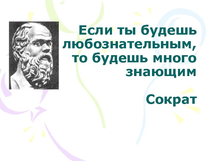 Если ты будешь любознательным, то будешь много знающим Сократ 