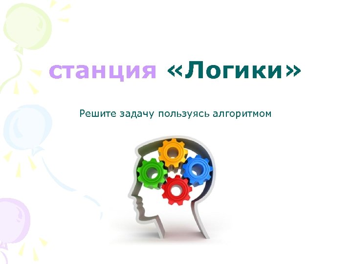 станция «Логики» Решите задачу пользуясь алгоритмом 