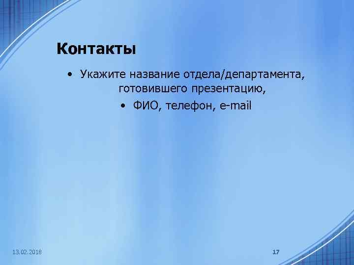 Контакты • Укажите название отдела/департамента, готовившего презентацию, • ФИО, телефон, e-mail 13. 02. 2018