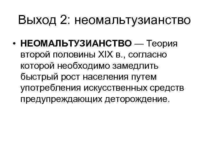 Выход 2: неомальтузианство • НЕОМАЛЬТУЗИАНСТВО — Теория второй половины XIX в. , согласно которой