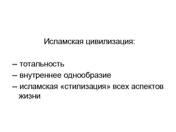 Исламская цивилизация: -- тотальность -- внутреннее однообразие -- исламская «стилизация» всех аспектов жизни 