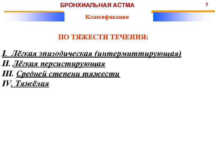 БРОНХИАЛЬНАЯ АСТМА Классификация ПО ТЯЖЕСТИ ТЕЧЕНИЯ: І. Лёгкая эпизодическая (интермиттирующая) II. Лёгкая персистирующая III.