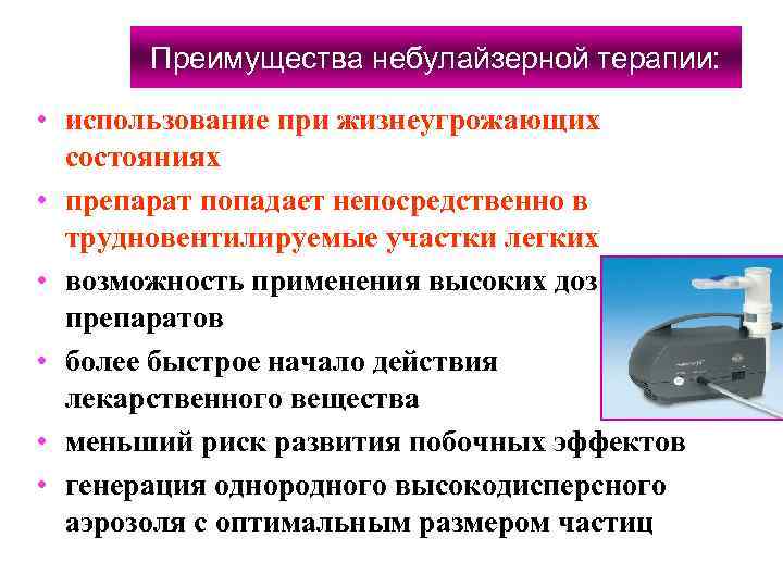 Преимущества небулайзерной терапии: • использование при жизнеугрожающих состояниях • препарат попадает непосредственно в трудновентилируемые