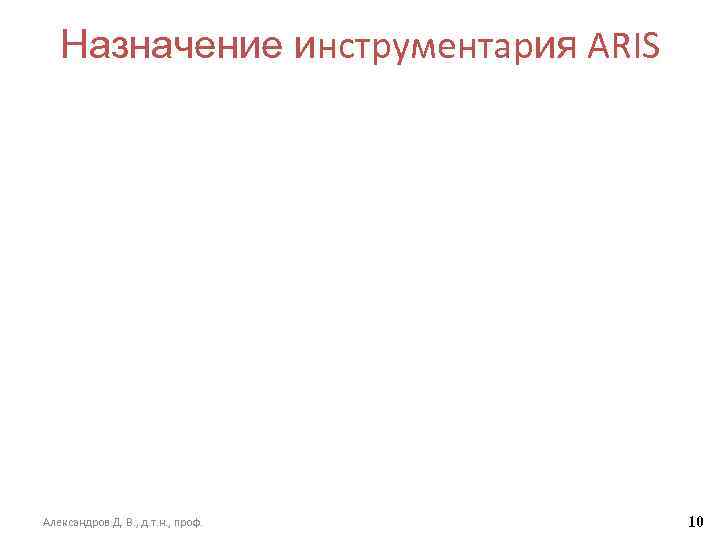 Назначение инструментария ARIS Александров Д. В. , д. т. н. , проф. 10 