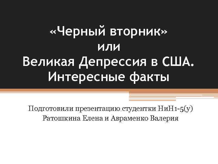  «Черный вторник» или Великая Депрессия в США. Интересные факты Подготовили презентацию студентки Ни.