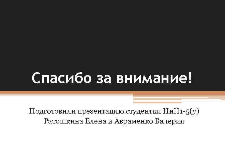 Спасибо за внимание! Подготовили презентацию студентки Ни. Н 1 -5(у) Ратошкина Елена и Авраменко