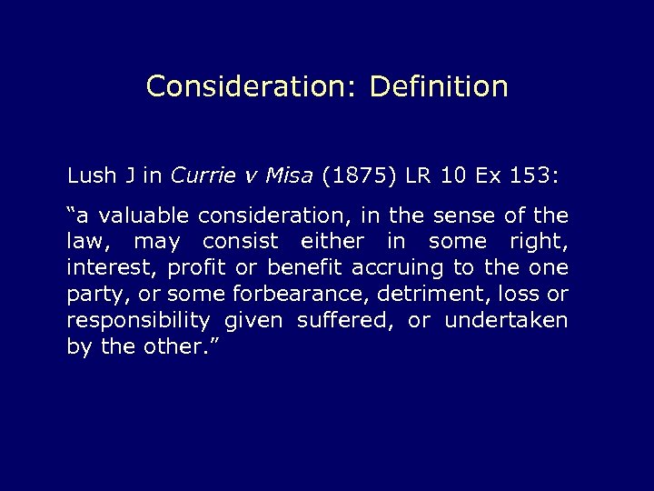 Consideration: Definition Lush J in Currie v Misa (1875) LR 10 Ex 153: “a