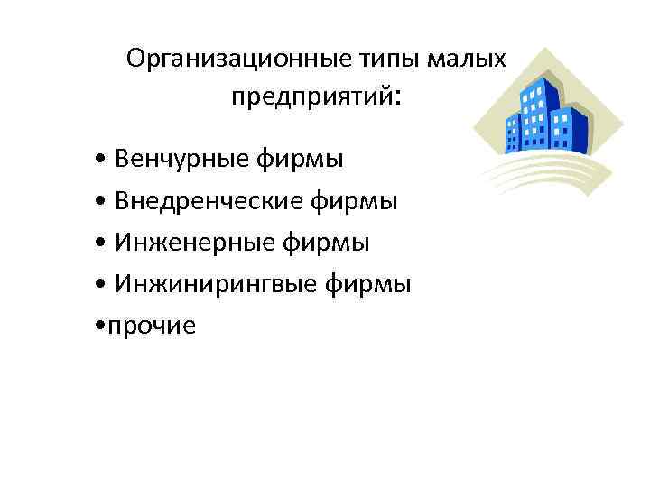 Организационные типы малых предприятий: • Венчурные фирмы • Внедренческие фирмы • Инженерные фирмы •