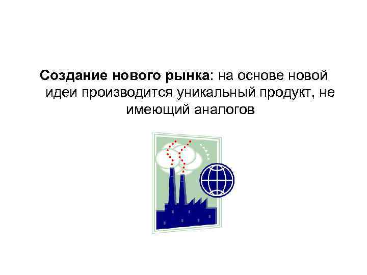 Создание нового рынка: на основе новой идеи производится уникальный продукт, не имеющий аналогов 