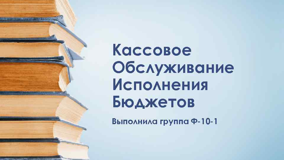Кассовое Обслуживание Исполнения Бюджетов Выполнила группа Ф-10 -1 