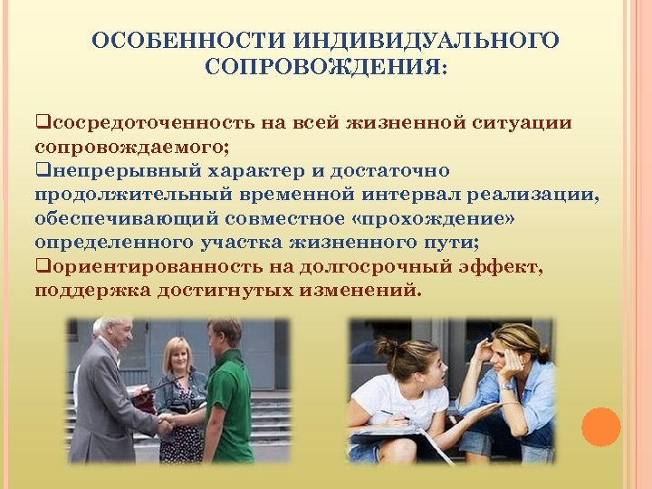 ОСОБЕННОСТИ ИНДИВИДУАЛЬНОГО СОПРОВОЖДЕНИЯ: сосредоточенность на всей жизненной ситуации сопровождаемого; непрерывный характер и достаточно продолжительный