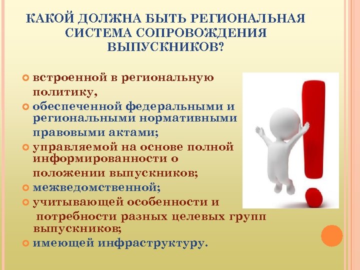 КАКОЙ ДОЛЖНА БЫТЬ РЕГИОНАЛЬНАЯ СИСТЕМА СОПРОВОЖДЕНИЯ ВЫПУСКНИКОВ? встроенной в региональную политику, обеспеченной федеральными и