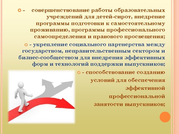 - совершенствование работы образовательных учреждений для детей-сирот, внедрение программы подготовки к самостоятельному проживанию, программы