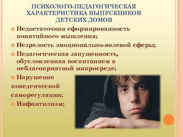 ПСИХОЛОГО-ПЕДАГОГИЧЕСКАЯ ХАРАКТЕРИСТИКА ВЫПУСКНИКОВ ДЕТСКИХ ДОМОВ Недостаточная сформированность понятийного мышления; Незрелость эмоционально-волевой сферы; Педагогическая запущенность,