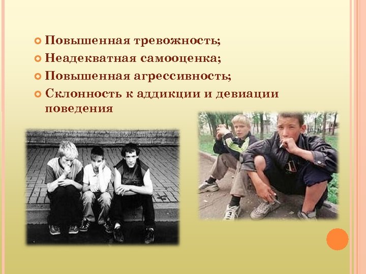 Повышенная тревожность; Неадекватная самооценка; Повышенная агрессивность; Склонность к аддикции и девиации поведения 