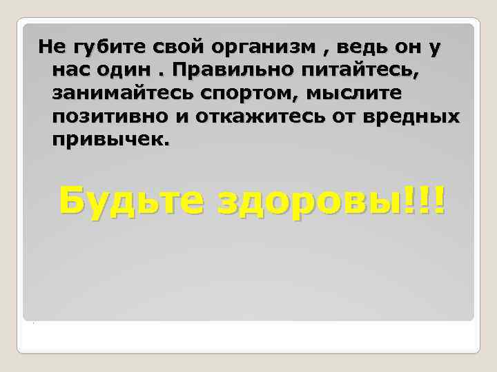 Не губите свой организм , ведь он у нас один. Правильно питайтесь, занимайтесь спортом,