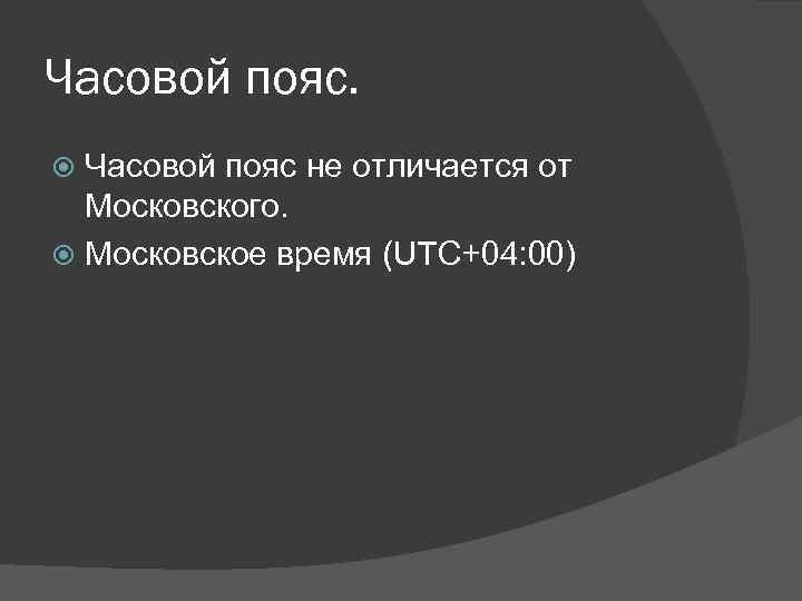 Часовой пояс не отличается от Московского. Московское время (UTC+04: 00) 