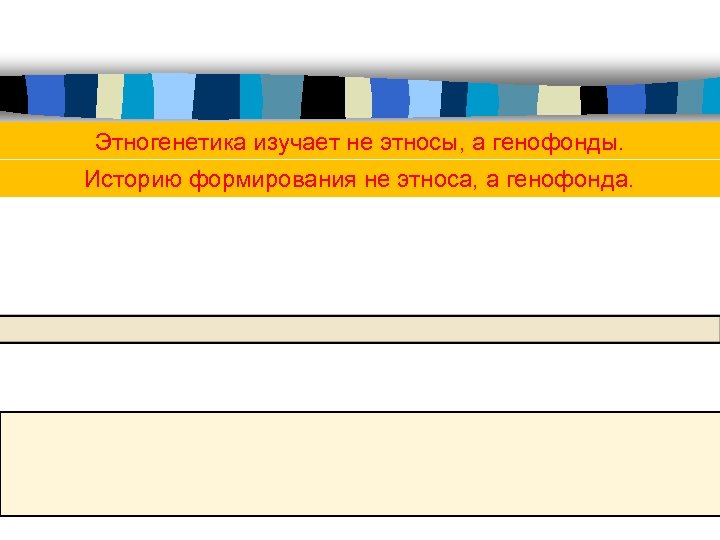 Этногенетика изучает не этносы, а генофонды. Историю формирования не этноса, а генофонда. 