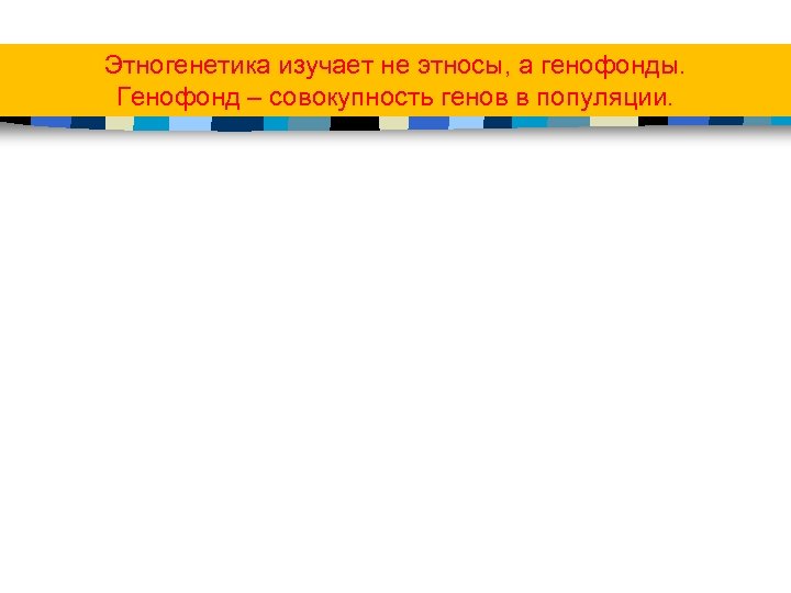 Этногенетика изучает не этносы, а генофонды. Генофонд – совокупность генов в популяции. 