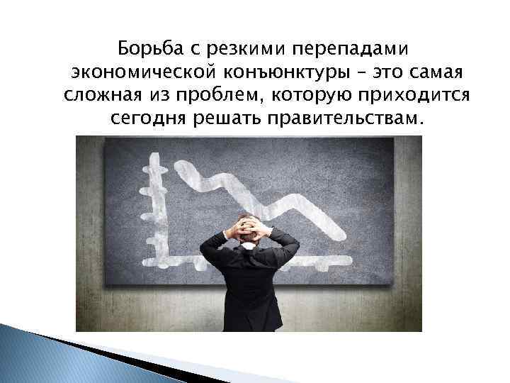 Борьба с резкими перепадами экономической конъюнктуры – это самая сложная из проблем, которую приходится