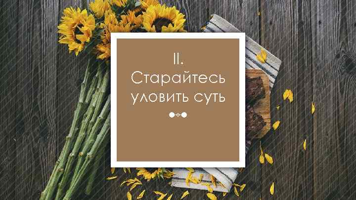 II. Старайтесь уловить суть 