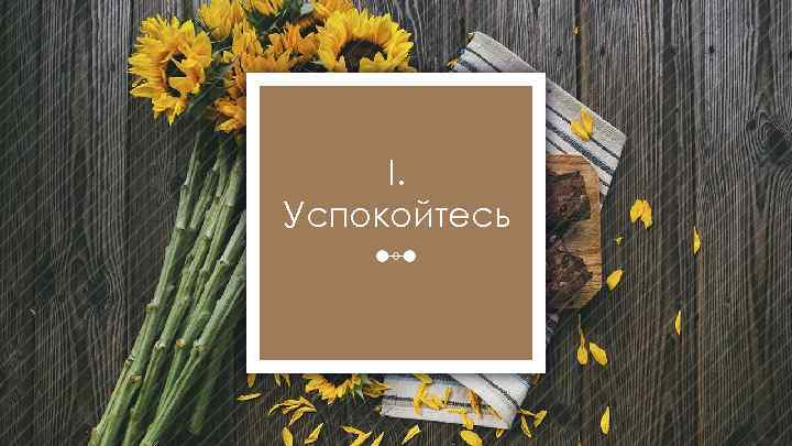 I. Успокойтесь 