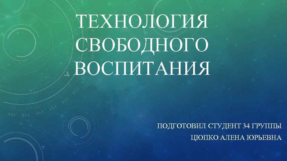 ТЕХНОЛОГИЯ СВОБОДНОГО ВОСПИТАНИЯ ПОДГОТОВИЛ СТУДЕНТ 34 ГРУППЫ ЦЮПКО АЛЕНА ЮРЬЕВНА 