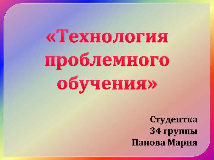  «Технология проблемного обучения» Студентка 34 группы Панова Мария 