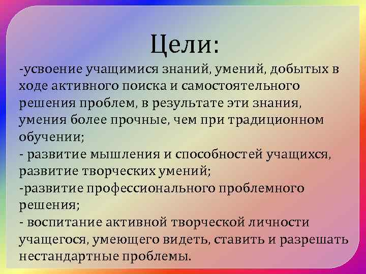 Цели: -усвоение учащимися знаний, умений, добытых в ходе активного поиска и самостоятельного решения проблем,