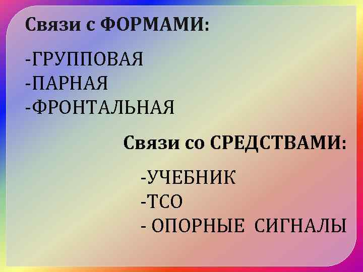 Связи с ФОРМАМИ: -ГРУППОВАЯ -ПАРНАЯ -ФРОНТАЛЬНАЯ Связи со СРЕДСТВАМИ: -УЧЕБНИК -ТСО - ОПОРНЫЕ СИГНАЛЫ