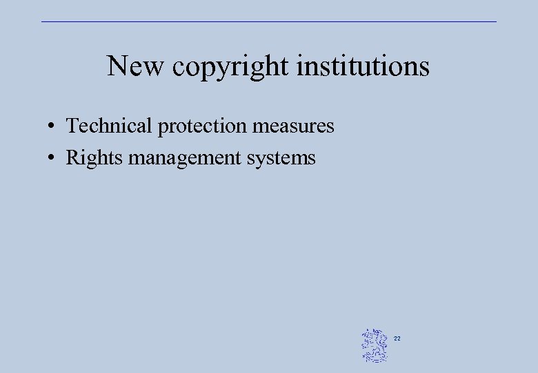 New copyright institutions • Technical protection measures • Rights management systems 22 