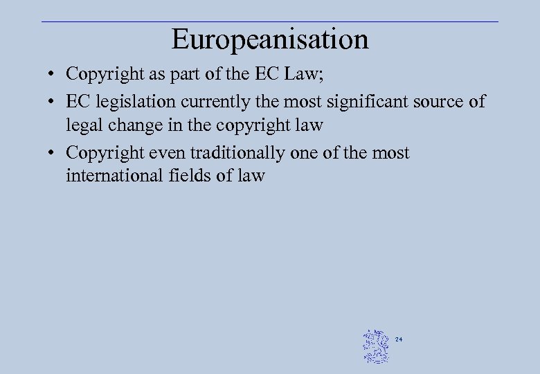 Europeanisation • Copyright as part of the EC Law; • EC legislation currently the