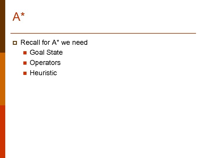 A* p Recall for A* we need n Goal State n Operators n Heuristic