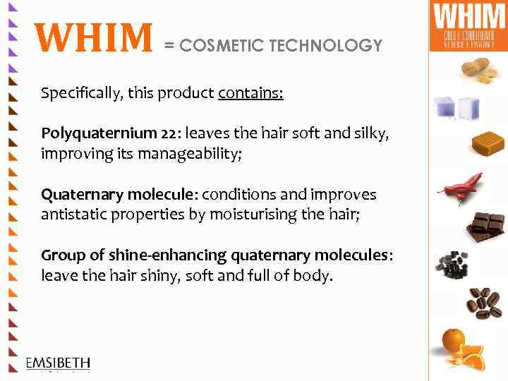 WHIM = COSMETIC TECHNOLOGY Specifically, this product contains: Polyquaternium 22: leaves the hair soft
