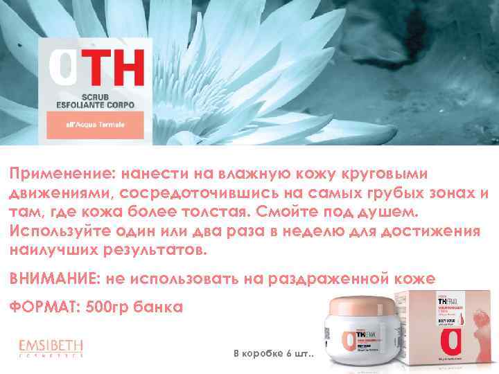 Применение: нанести на влажную кожу круговыми движениями, сосредоточившись на самых грубых зонах и там,