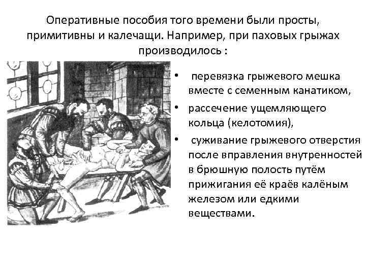 Оперативные пособия того времени были просты, примитивны и калечащи. Например, при паховых грыжах производилось