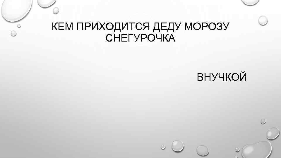 КЕМ ПРИХОДИТСЯ ДЕДУ МОРОЗУ СНЕГУРОЧКА ВНУЧКОЙ 