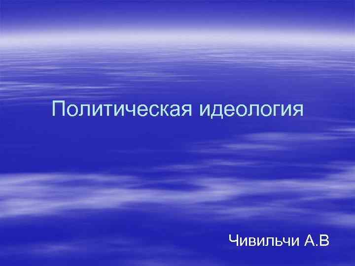 Политическая идеология Чивильчи А. В 