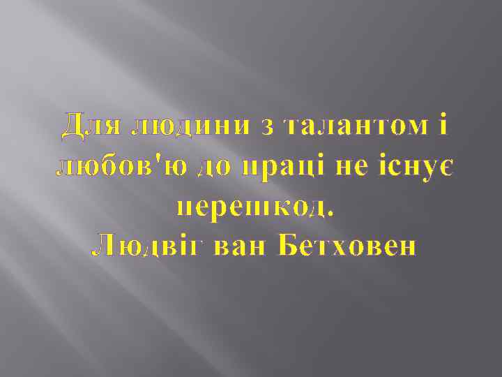 Для людини з талантом і любов'ю до праці не існує перешкод. Людвіг ван Бетховен