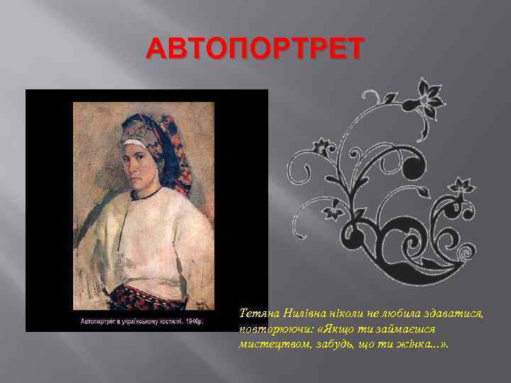 АВТОПОРТРЕТ Тетяна Нилівна ніколи не любила здаватися, повторюючи: «Якщо ти займаєшся мистецтвом, забудь, що