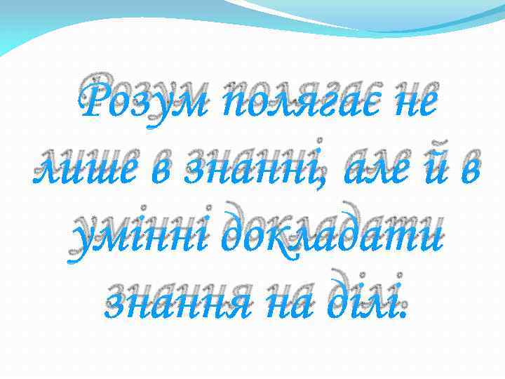 Розум полягає не лише в знанні, але й в умінні докладати знання на ділі.