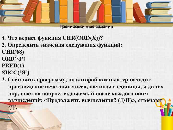 Тренировочные задания. 1. Что вернет функция CHR(ORD(X))? 2. Определить значения следующих функций: CHR(68) ORD(‘d’)